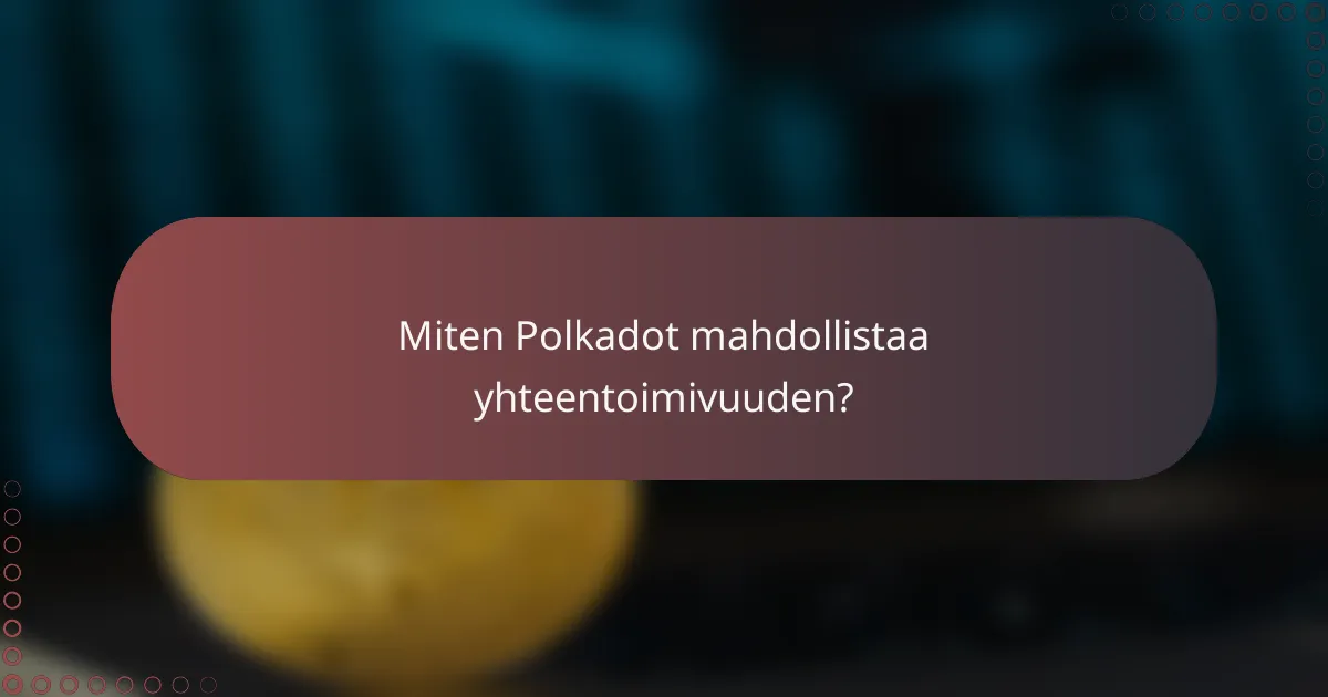 Miten Polkadot mahdollistaa yhteentoimivuuden?