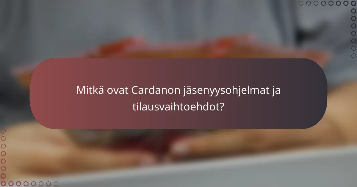 Mitkä ovat Cardanon jäsenyysohjelmat ja tilausvaihtoehdot?