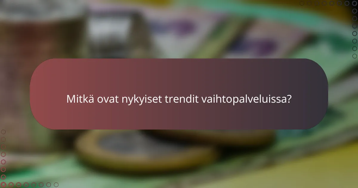 Mitkä ovat nykyiset trendit vaihtopalveluissa?