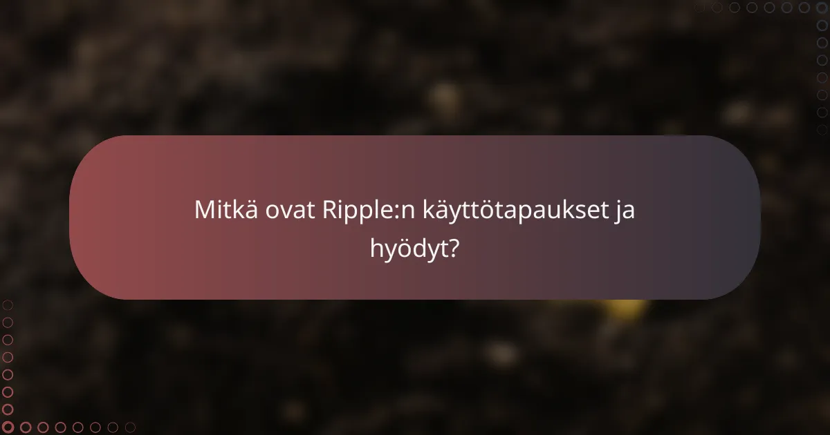 Mitkä ovat Ripple:n käyttötapaukset ja hyödyt?